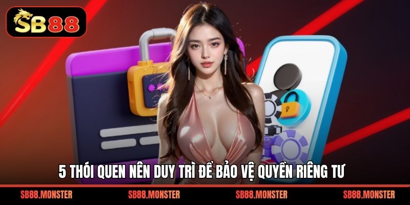 5 thói quen nên duy trì để bảo vệ quyền riêng tư