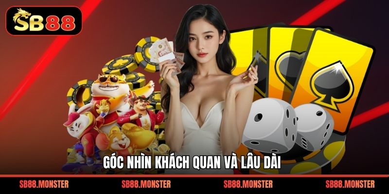 Góc nhìn khách quan và lâu dài