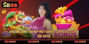 Thưởng 288K Tiền Nạp Mỗi Tuần Tại Sảnh Live Casino Độc Quyền