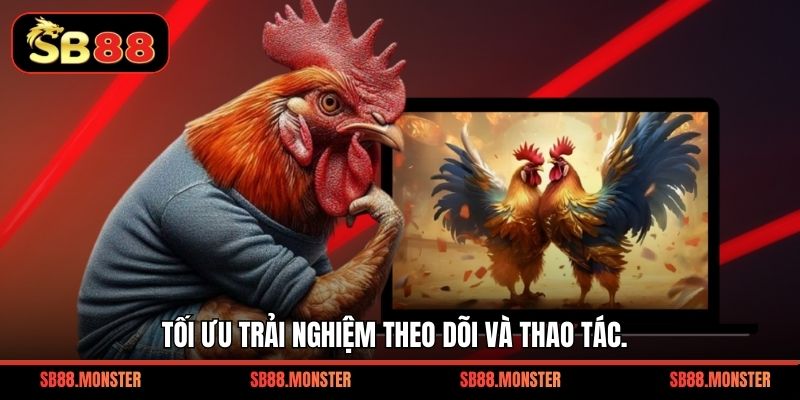 Tối ưu trải nghiệm theo dõi và thao tác.