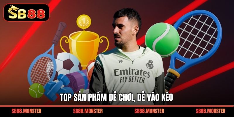 Top sản phẩm dễ chơi, dễ vào kèo